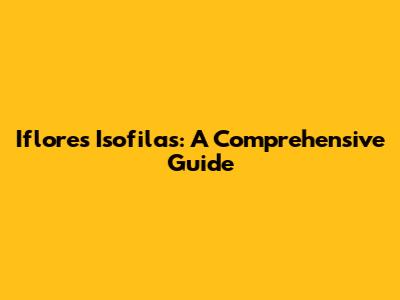 Iflores Isofilas: A Comprehensive Guide