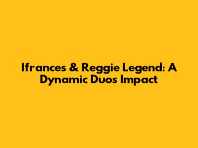 Ifrances & Reggie Legend: A Dynamic Duo's Impact