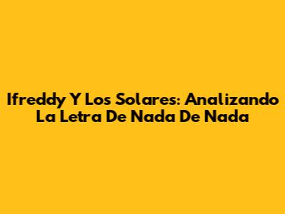 Ifreddy Y Los Solares: Analizando La Letra De 'Nada De Nada'