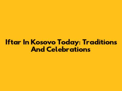 Iftar In Kosovo Today: Traditions And Celebrations