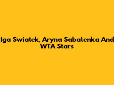 Iga Swiatek, Aryna Sabalenka And WTA Stars
