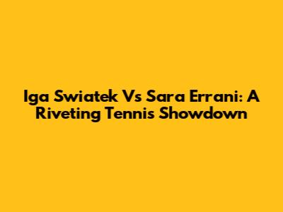 Iga Swiatek Vs Sara Errani: A Riveting Tennis Showdown