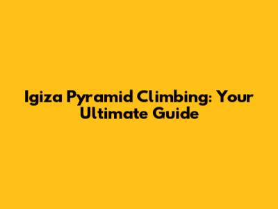 Igiza Pyramid Climbing: Your Ultimate Guide