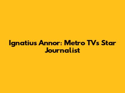Ignatius Annor: Metro TV's Star Journalist