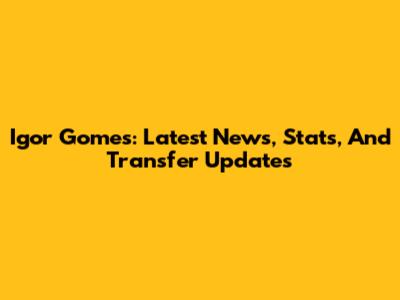 Igor Gomes: Latest News, Stats, And Transfer Updates