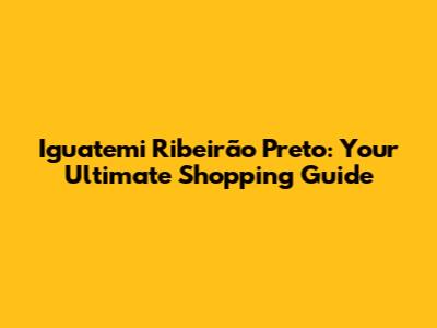 Iguatemi Ribeirão Preto: Your Ultimate Shopping Guide