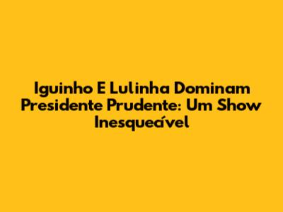 Iguinho E Lulinha Dominam Presidente Prudente: Um Show Inesquecível