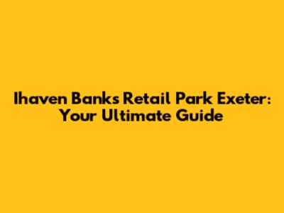 Ihaven Banks Retail Park Exeter: Your Ultimate Guide
