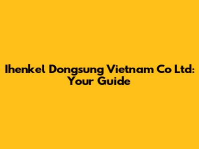 Ihenkel Dongsung Vietnam Co Ltd: Your Guide