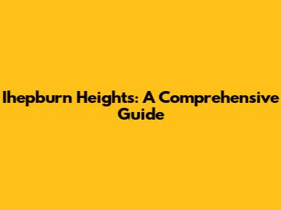 Ihepburn Heights: A Comprehensive Guide