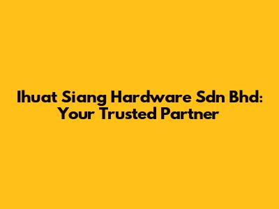 Ihuat Siang Hardware Sdn Bhd: Your Trusted Partner