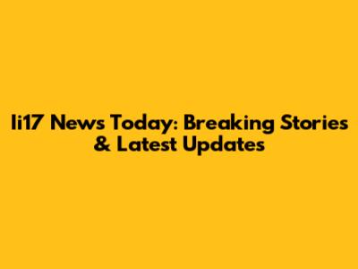 Ii17 News Today: Breaking Stories & Latest Updates