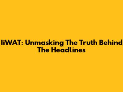 IiWAT: Unmasking The Truth Behind The Headlines