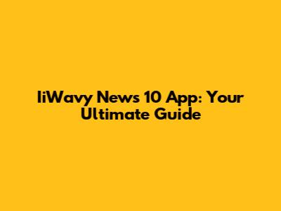 IiWavy News 10 App: Your Ultimate Guide
