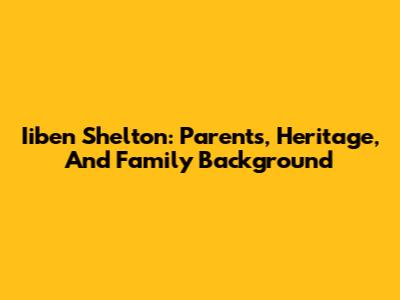 Iiben Shelton: Parents, Heritage, And Family Background