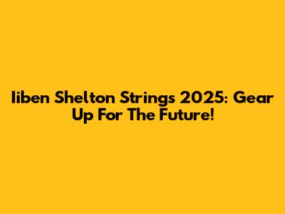 Iiben Shelton Strings 2025: Gear Up For The Future!