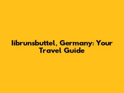 Iibrunsbuttel, Germany: Your Travel Guide