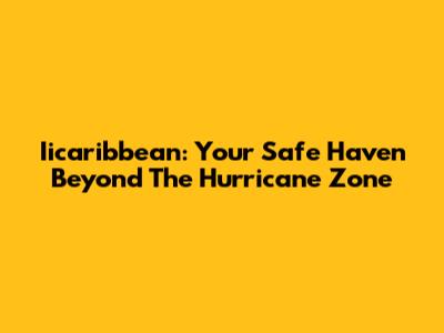 Iicaribbean: Your Safe Haven Beyond The Hurricane Zone