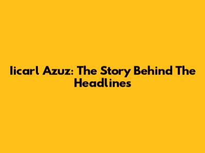 Iicarl Azuz: The Story Behind The Headlines