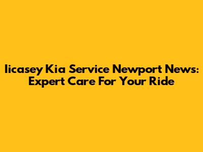 Iicasey Kia Service Newport News: Expert Care For Your Ride