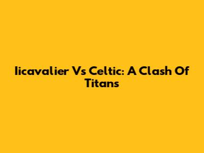 Iicavalier Vs Celtic: A Clash Of Titans
