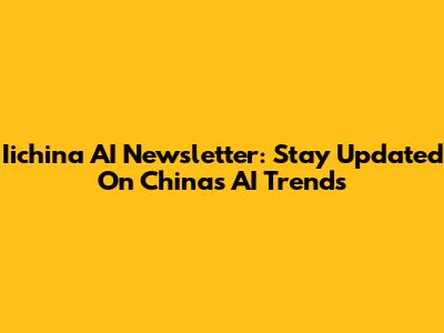 Iichina AI Newsletter: Stay Updated On China's AI Trends