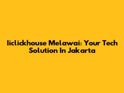 Iiclickhouse Melawai: Your Tech Solution In Jakarta
