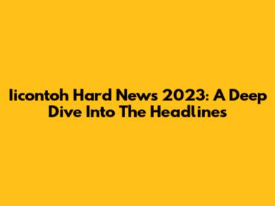 Iicontoh Hard News 2023: A Deep Dive Into The Headlines