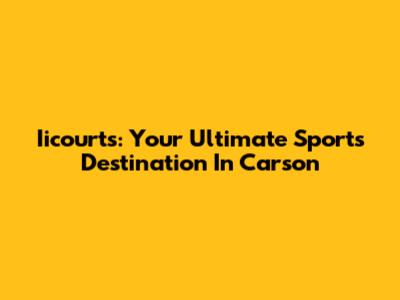 Iicourts: Your Ultimate Sports Destination In Carson