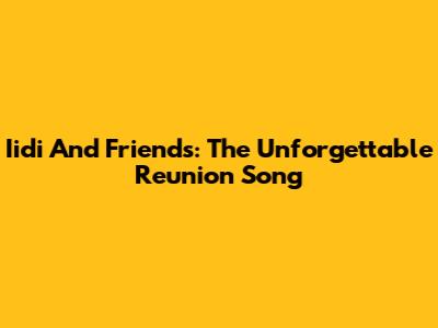 Iidi And Friends: The Unforgettable Reunion Song