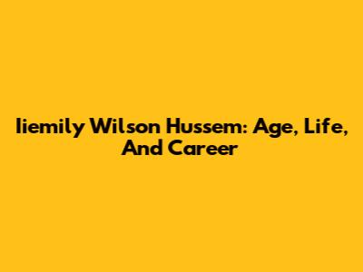 Iiemily Wilson Hussem: Age, Life, And Career