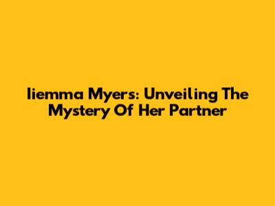 Iiemma Myers: Unveiling The Mystery Of Her Partner