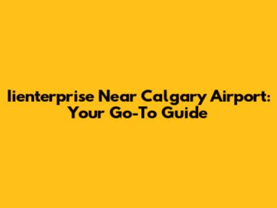 Iienterprise Near Calgary Airport: Your Go-To Guide