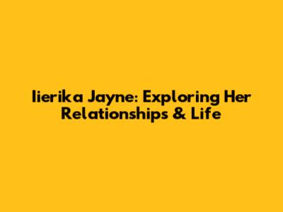 Iierika Jayne: Exploring Her Relationships & Life