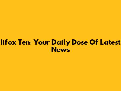 Iifox Ten: Your Daily Dose Of Latest News