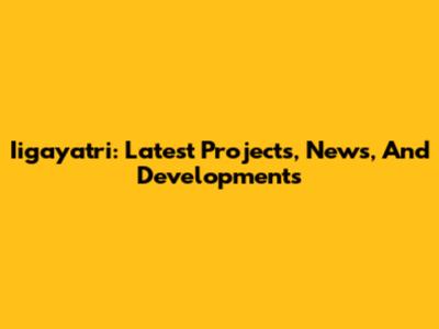 Iigayatri: Latest Projects, News, And Developments