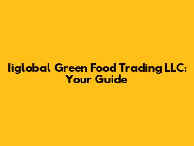 Iiglobal Green Food Trading LLC: Your Guide