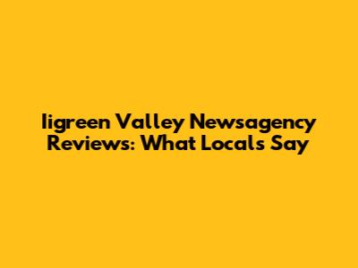 Iigreen Valley Newsagency Reviews: What Locals Say