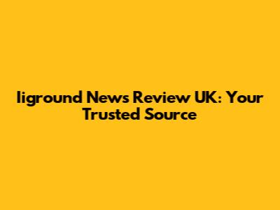 Iiground News Review UK: Your Trusted Source