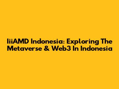 IiiAMD Indonesia: Exploring The Metaverse & Web3 In Indonesia