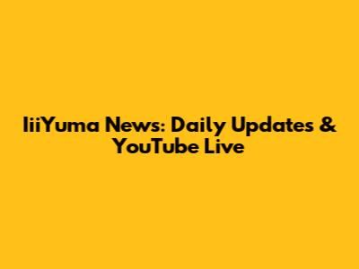 IiiYuma News: Daily Updates & YouTube Live
