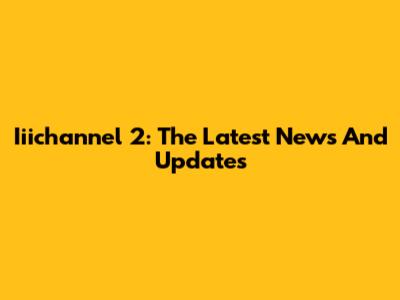 Iiichannel 2: The Latest News And Updates