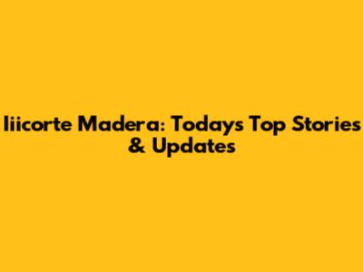 Iiicorte Madera: Today's Top Stories & Updates