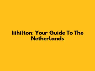 Iiihilton: Your Guide To The Netherlands