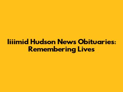 Iiiimid Hudson News Obituaries: Remembering Lives