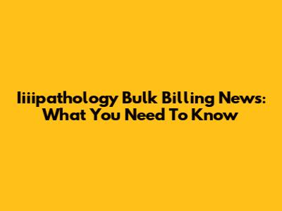 Iiiipathology Bulk Billing News: What You Need To Know