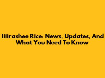 Iiiirashee Rice: News, Updates, And What You Need To Know