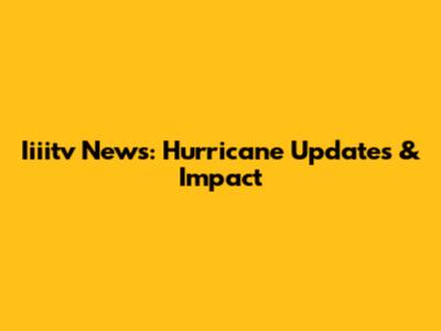 Iiiitv News: Hurricane Updates & Impact