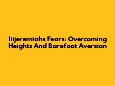 Iiijeremiah's Fears: Overcoming Heights And Barefoot Aversion