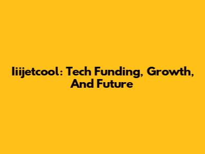 Iiijetcool: Tech Funding, Growth, And Future